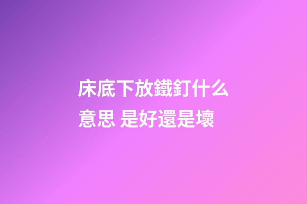 床底下放鐵釘什么意思 是好還是壞